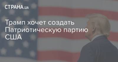 Дональд Трамп - Трамп хочет создать Патриотическую партию США - strana.ua - США