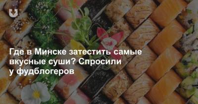 Где в Минске затестить самые вкусные суши? Спросили у фудблогеров - news.tut.by - Минск