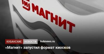 «Магнит» запустил формат киосков - kubnews.ru - Краснодар