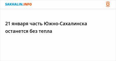 21 января часть Южно-Сахалинска останется без тепла - sakhalin.info - Южно-Сахалинск