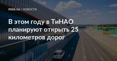 В этом году в ТиНАО планируют открыть 25 километров дорог - mos.ru - Строительство