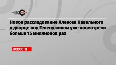 Владимир Путин - Алексей Навальный - Юлия Навальная - Новое расследование Алексея Навального о дворце под Геленджиком уже посмотрели больше 15 миллионов раз - echo.msk.ru - Геленджик