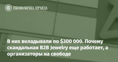 В них вкладывали по $300 000. Почему скандальная B2B Jewelry еще работает, а организаторы на свободе - epravda.com.ua