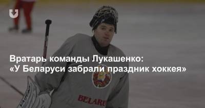 Александр Лукашенко - Вратарь команды Лукашенко: «У Беларуси забрали праздник хоккея» - news.tut.by - Белоруссия - Минск