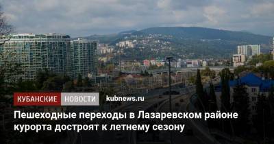Алексей Копайгородский - Пешеходные переходы в Лазаревском районе курорта достроят к летнему сезону - kubnews.ru - Сочи