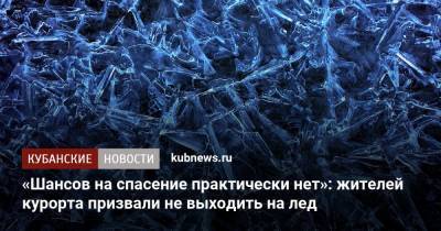 «Шансов на спасение практически нет»: жителей курорта призвали не выходить на лед - kubnews.ru - Анапа