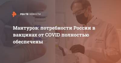 Денис Мантуров - Мантуров: потребности России в вакцинах от COVID полностью обеспечены - ren.tv