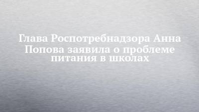 Анна Попова - Глава Роспотребнадзора Анна Попова заявила о проблеме питания в школах - chelny-izvest.ru