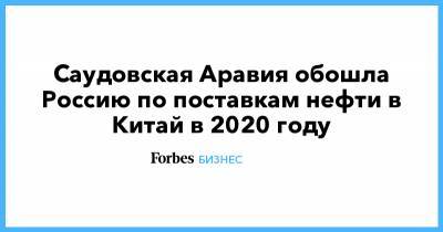 Саудовская Аравия обошла Россию по поставкам нефти в Китай в 2020 году - forbes.ru - Россия - Китай - Саудовская Аравия