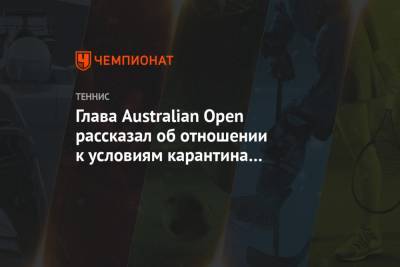 Глава Australian Open рассказал об отношении к условиям карантина для топ-игроков - championat.com - Австралия - Мельбурн
