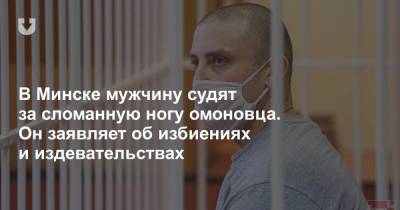 В Минске мужчину судят за сломанную ногу омоновца. Он заявляет об избиениях и издевательствах - news.tut.by - Белоруссия - Минск - район Ленинский