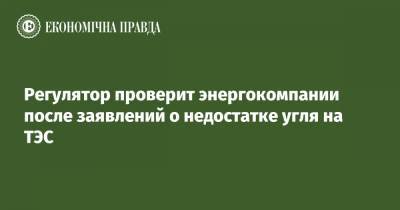 Регулятор проверит энергокомпании после заявлений о недостатке угля на ТЭС - epravda.com.ua