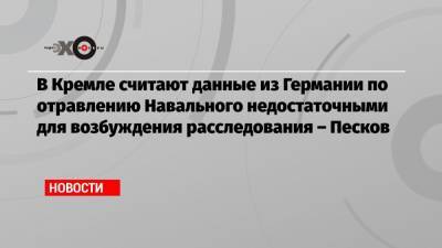 Алексей Навальный - Дмитрий Песков - В Кремле считают данные из Германии по отравлению Навального недостаточными для возбуждения расследования – Песков - echo.msk.ru - Москва