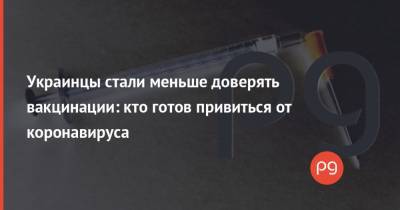 Украинцы стали меньше доверять вакцинации: кто готов привиться от коронавируса - thepage.ua