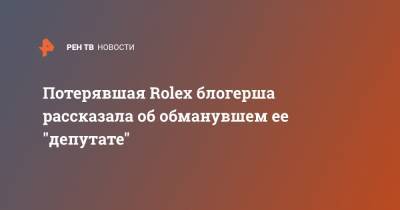 Потерявшая Rolex блогерша рассказала об обманувшем ее "депутате" - ren.tv
