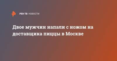 Двое мужчин напали с ножом на доставщика пиццы в Москве - ren.tv - Москва