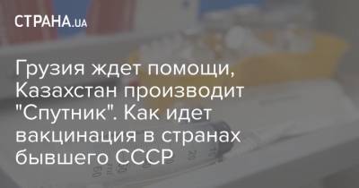 Грузия ждет помощи, Казахстан производит "Спутник". Как идет вакцинация в странах бывшего СССР - strana.ua - Грузия