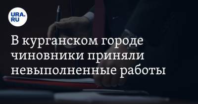 В курганском городе чиновники приняли невыполненные работы. Возбуждено уголовное дело - ura.news - Курганская обл. - Шадринск