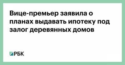 Александр Цыбульский - Вице-премьер заявила о планах выдавать ипотеку под залог деревянных домов - smartmoney.one - Россия - Архангельская обл.