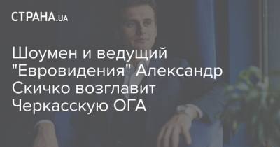 Владимир Зеленский - Александр Скичко - Шоумен и ведущий "Евровидения" Александр Скичко возглавит Черкасскую ОГА - strana.ua - Киев - Україна - Черкасская обл.