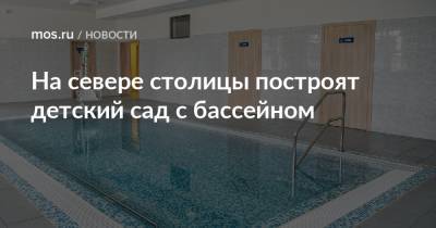 Анна Яковлева - На севере столицы построят детский сад с бассейном - mos.ru - Строительство