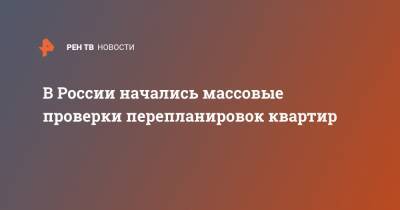 В России начались массовые проверки перепланировок квартир - ren.tv - Россия