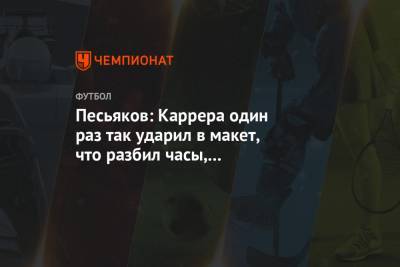 Массимо Каррер - Сергей Песьяков - Александр Селихов - Песьяков: Каррера один раз так ударил в макет, что разбил часы, они разлетелись по частям - championat.com