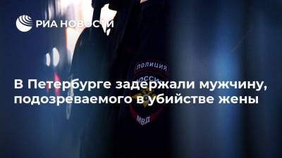 В Петербурге задержали мужчину, подозреваемого в убийстве жены - ria.ru - Ленинградская обл. - Санкт-Петербург
