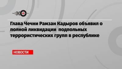 Рамзан Кадыров - Аслан Бютукаев - Глава Чечни Рамзан Кадыров объявил о полной ликвидации подпольных террористических групп в республике - echo.msk.ru - респ. Чечня