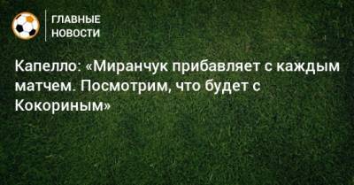 Александр Кокорин - Фабио Капелло - Капелло: «Миранчук прибавляет с каждым матчем. Посмотрим, что будет с Кокориным» - bombardir.ru
