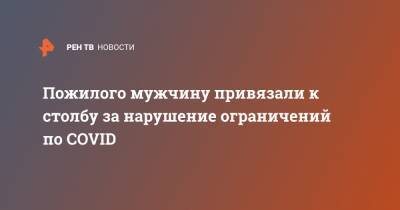 Пожилого мужчину привязали к столбу за нарушение ограничений по COVID - ren.tv - Китай - Ухань - провинция Хэбэй