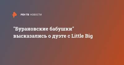 "Бурановские бабушки" высказались о дуэте с Little Big - ren.tv