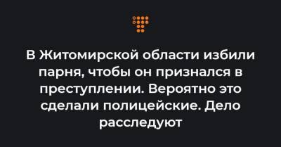 В Житомирской области избили парня, чтобы он признался в преступлении. Вероятно это сделали полицейские. Дело расследуют - hromadske.ua - Англия - Житомирская обл.