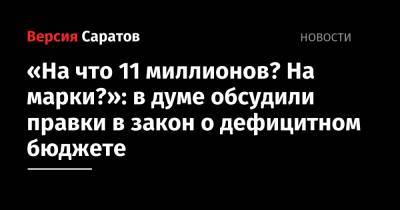 «На что 11 миллионов? На марки?»: в думе обсудили правки в закон о дефицитном бюджете - nversia.ru - Саратовская обл.