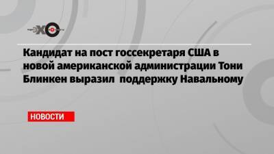 Алексей Навальный - Владимир Лукин - Тони Блинкен - Кандидат на пост госсекретаря США в новой американской администрации Тони Блинкен выразил поддержку Навальному - echo.msk.ru - Москва - США