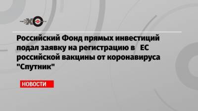 Кирилл Дмитриев - Российский Фонд прямых инвестиций подал заявку на регистрацию в ЕС российской вакцины от коронавируса «Спутник» - echo.msk.ru - Белоруссия - Сербия - Аргентина