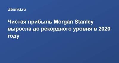 Morgan Stanley - Чистая прибыль Morgan Stanley выросла до рекордного уровня в 2020 году - smartmoney.one