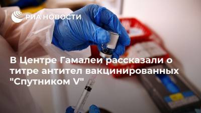Денис Логунов - В Центре Гамалеи рассказали о титре антител вакцинированных "Спутником V" - ria.ru - Москва