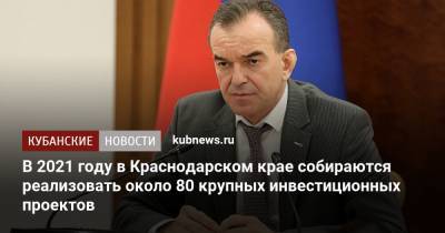 Вениамин Кондратьев - В 2021 году в Краснодарском крае собираются реализовать около 80 крупных инвестиционных проектов - kubnews.ru - Краснодарский край