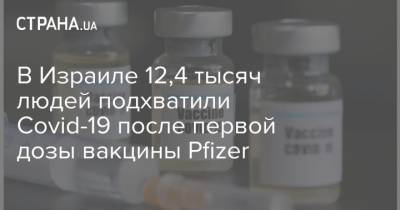 В Израиле 12,4 тысяч людей подхватили Covid-19 после первой дозы вакцины Pfizer - strana.ua