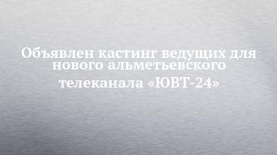 Объявлен кастинг ведущих для нового альметьевского телеканала «ЮВТ-24» - chelny-izvest.ru - Альметьевск