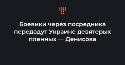 Людмила Денисова - Боевики через посредника передадут Украине девятерых пленных ㅡ Денисова - hromadske.ua - Киев - Луганская обл. - Донецк - Ростов-На-Дону - Минск - Луганск