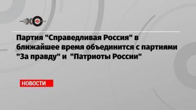Сергей Миронов - Захар Прилепин - Партия «Справедливая Россия» в ближайшее время объединится с партиями «За правду» и «Патриоты России» - echo.msk.ru - Рязанская обл.