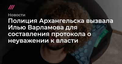 Илья Варламов - Полиция Архангельска вызвала Илью Варламова для составления протокола о неуважении к власти - tvrain.ru - Архангельск - Архангельская обл.
