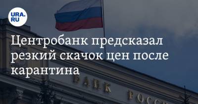 Центробанк предсказал резкий скачок цен после карантина - ura.news