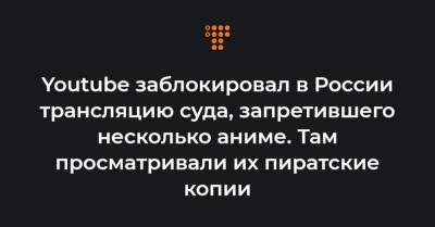 Youtube заблокировал в России трансляцию суда, запретившего несколько аниме. Там просматривали их пиратские копии - hromadske.ua