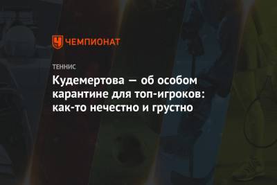 Кудемертова — об особом карантине для топ-игроков: как-то нечестно и грустно - championat.com - Австралия - Мельбурн