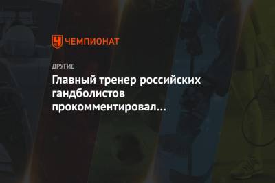 Главный тренер российских гандболистов прокомментировал поражение в матче с Египтом - championat.com - Египет - Белоруссия - Швеция - Словения - Македония