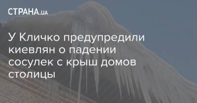 У Кличко предупредили киевлян о падении сосулек с крыш домов столицы - strana.ua - Киев