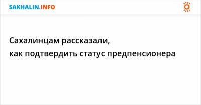 Сахалинцам рассказали, как подтвердить статус предпенсионера - sakhalin.info